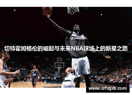 切特霍姆格伦的崛起与未来NBA球场上的新星之路