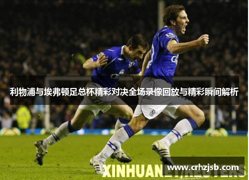 利物浦与埃弗顿足总杯精彩对决全场录像回放与精彩瞬间解析