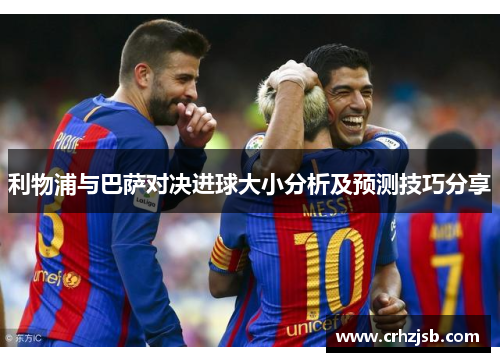利物浦与巴萨对决进球大小分析及预测技巧分享