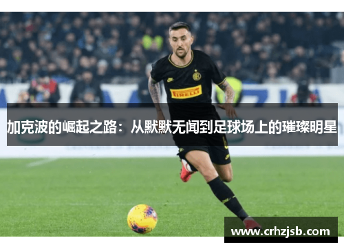 加克波的崛起之路：从默默无闻到足球场上的璀璨明星