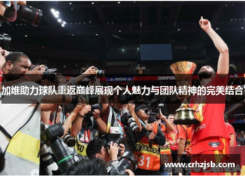加维助力球队重返巅峰展现个人魅力与团队精神的完美结合