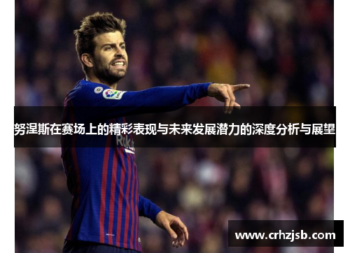 努涅斯在赛场上的精彩表现与未来发展潜力的深度分析与展望