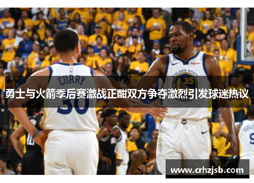 勇士与火箭季后赛激战正酣双方争夺激烈引发球迷热议