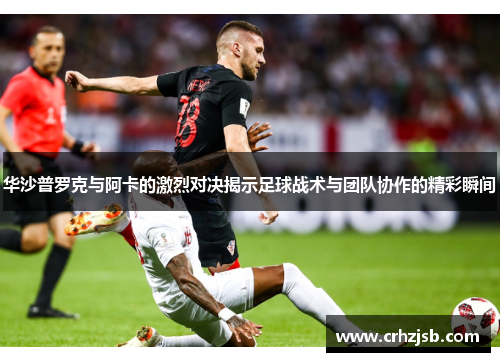 华沙普罗克与阿卡的激烈对决揭示足球战术与团队协作的精彩瞬间