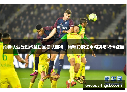 南特队迎战巴黎圣日耳曼队期待一场精彩的法甲对决与激情碰撞