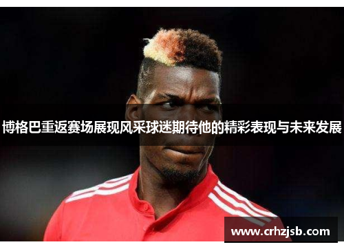博格巴重返赛场展现风采球迷期待他的精彩表现与未来发展