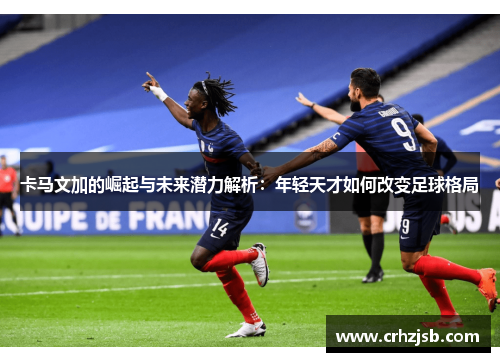 卡马文加的崛起与未来潜力解析：年轻天才如何改变足球格局