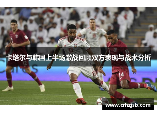 卡塔尔与韩国上半场激战回顾双方表现与战术分析
