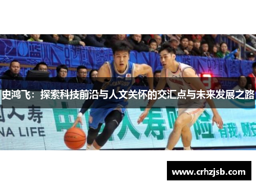 史鸿飞：探索科技前沿与人文关怀的交汇点与未来发展之路