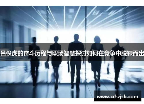 吕俊虎的奋斗历程与职场智慧探讨如何在竞争中脱颖而出