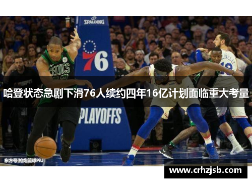 哈登状态急剧下滑76人续约四年16亿计划面临重大考量