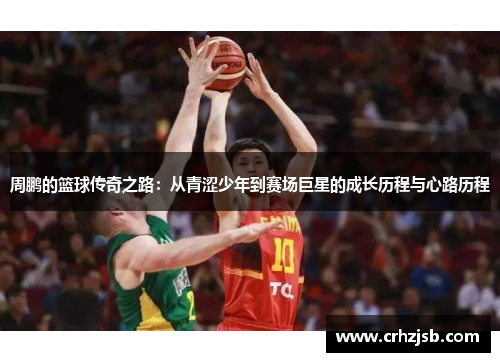 周鹏的篮球传奇之路：从青涩少年到赛场巨星的成长历程与心路历程