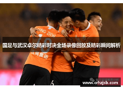 国足与武汉卓尔精彩对决全场录像回放及精彩瞬间解析