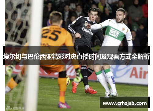 埃尔切与巴伦西亚精彩对决直播时间及观看方式全解析