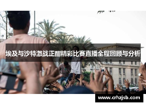埃及与沙特激战正酣精彩比赛直播全程回顾与分析