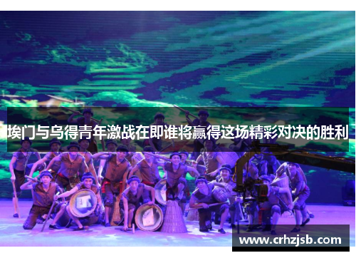 埃门与乌得青年激战在即谁将赢得这场精彩对决的胜利