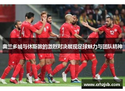 奥兰多城与休斯敦的激烈对决展现足球魅力与团队精神