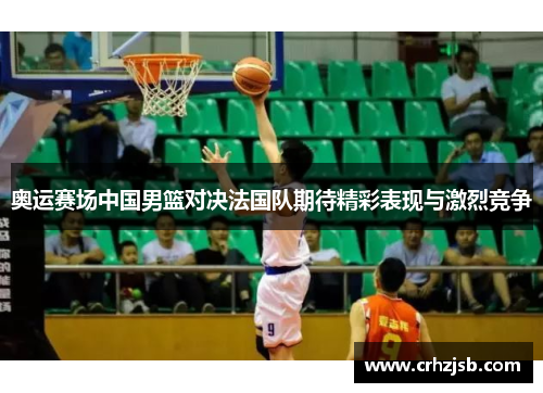 奥运赛场中国男篮对决法国队期待精彩表现与激烈竞争