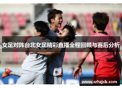 女足对阵台北女足精彩直播全程回顾与赛后分析