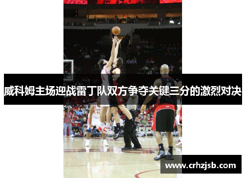 威科姆主场迎战雷丁队双方争夺关键三分的激烈对决