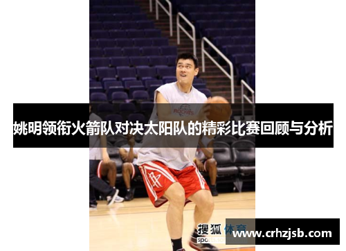 姚明领衔火箭队对决太阳队的精彩比赛回顾与分析