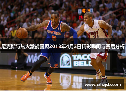 尼克斯与热火激战回顾2013年4月3日精彩瞬间与赛后分析