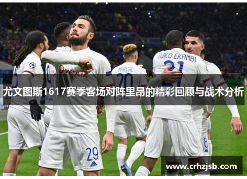 尤文图斯1617赛季客场对阵里昂的精彩回顾与战术分析