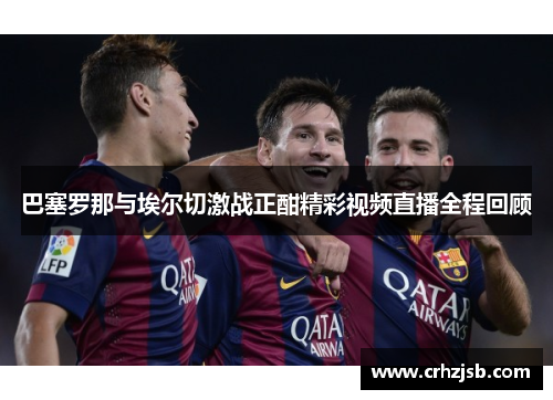巴塞罗那与埃尔切激战正酣精彩视频直播全程回顾