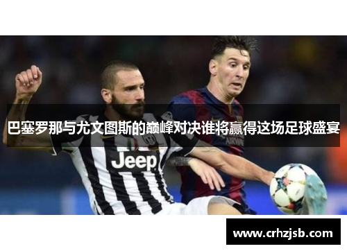 巴塞罗那与尤文图斯的巅峰对决谁将赢得这场足球盛宴