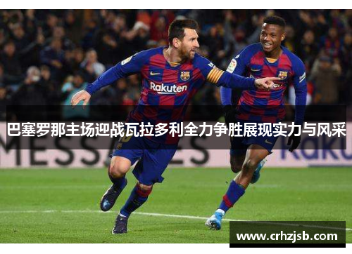 巴塞罗那主场迎战瓦拉多利全力争胜展现实力与风采