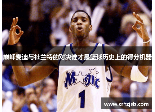 巅峰麦迪与杜兰特的对决谁才是篮球历史上的得分机器