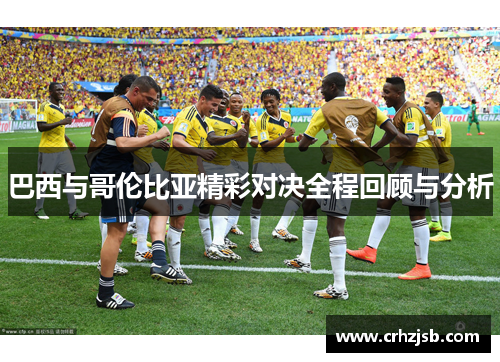 巴西与哥伦比亚精彩对决全程回顾与分析