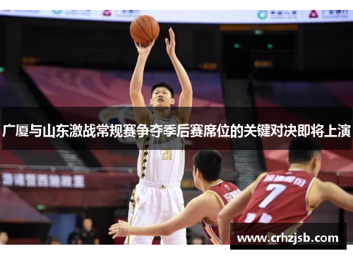 广厦与山东激战常规赛争夺季后赛席位的关键对决即将上演