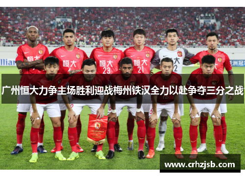广州恒大力争主场胜利迎战梅州铁汉全力以赴争夺三分之战