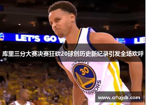 库里三分大赛决赛狂砍20球创历史新纪录引发全场欢呼