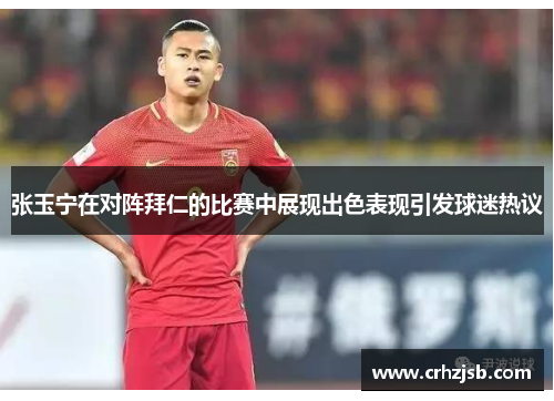 张玉宁在对阵拜仁的比赛中展现出色表现引发球迷热议