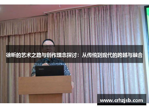 徐昕的艺术之路与创作理念探讨：从传统到现代的跨越与融合