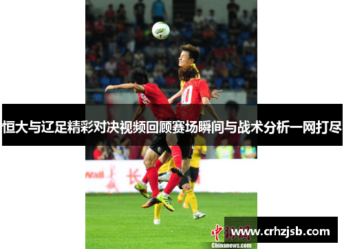 恒大与辽足精彩对决视频回顾赛场瞬间与战术分析一网打尽