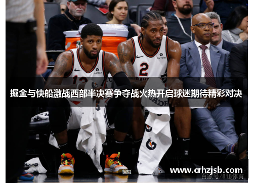 掘金与快船激战西部半决赛争夺战火热开启球迷期待精彩对决