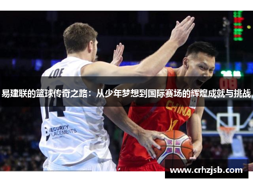 易建联的篮球传奇之路：从少年梦想到国际赛场的辉煌成就与挑战