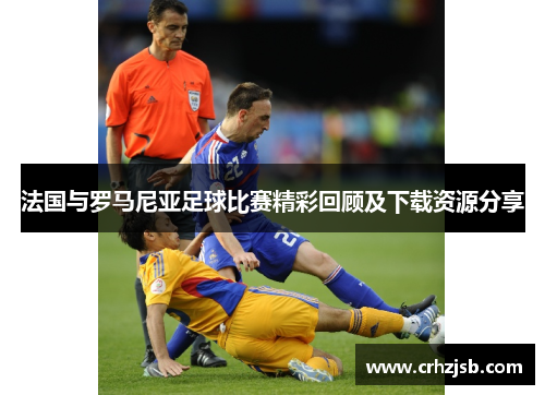 法国与罗马尼亚足球比赛精彩回顾及下载资源分享