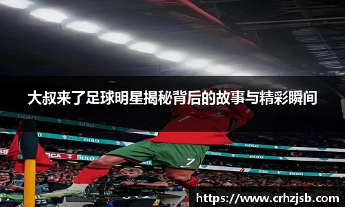 大叔来了足球明星揭秘背后的故事与精彩瞬间